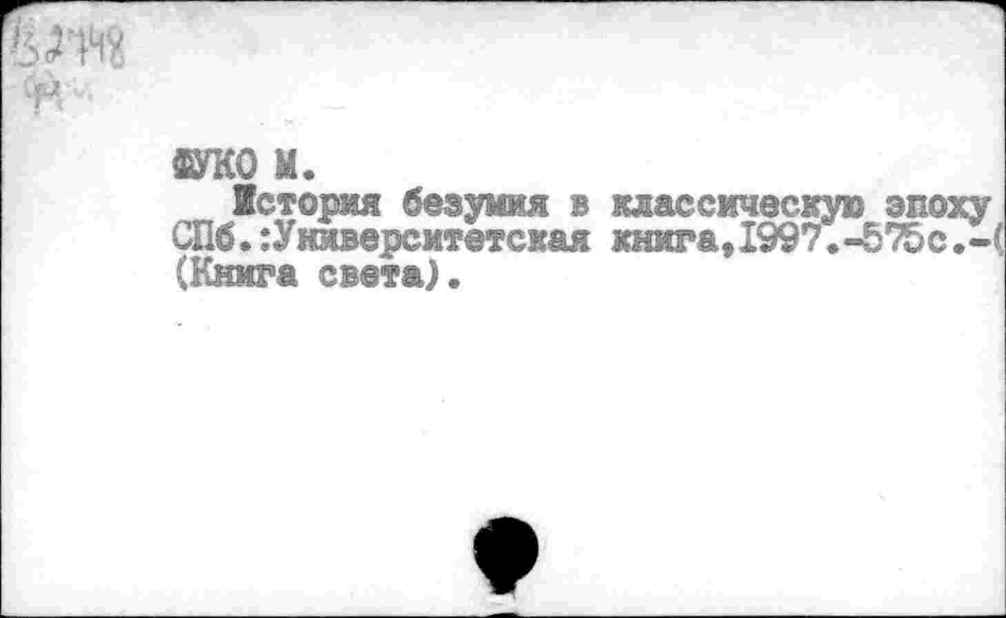 ﻿«УКО м.
История безумия в классическую эпоху СПб.:Университетская книга,1997.-575с.-( (Книга света).